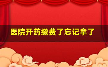 医院开药缴费了忘记拿了