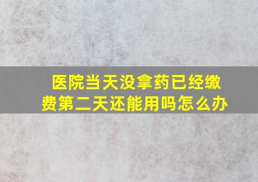 医院当天没拿药已经缴费第二天还能用吗怎么办