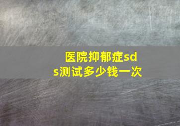 医院抑郁症sds测试多少钱一次