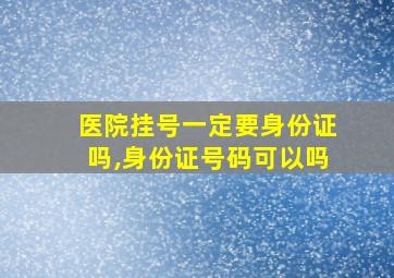 医院挂号一定要身份证吗,身份证号码可以吗