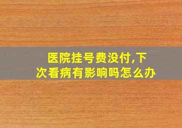 医院挂号费没付,下次看病有影响吗怎么办