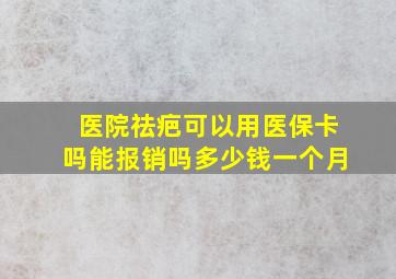 医院祛疤可以用医保卡吗能报销吗多少钱一个月