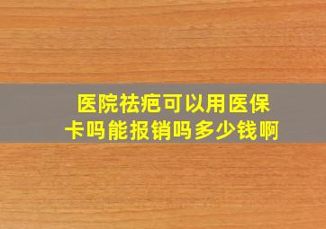 医院祛疤可以用医保卡吗能报销吗多少钱啊