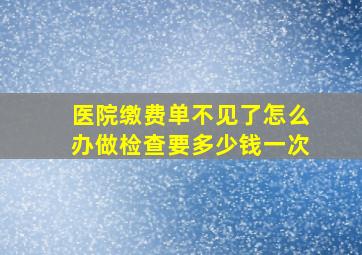 医院缴费单不见了怎么办做检查要多少钱一次