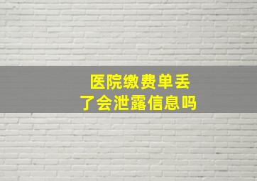 医院缴费单丢了会泄露信息吗