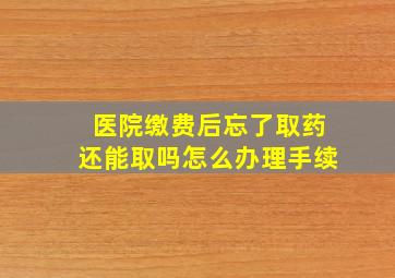 医院缴费后忘了取药还能取吗怎么办理手续