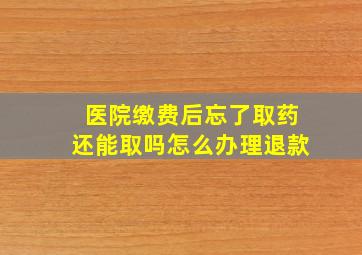 医院缴费后忘了取药还能取吗怎么办理退款