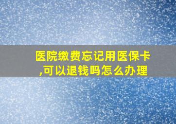 医院缴费忘记用医保卡,可以退钱吗怎么办理