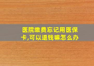 医院缴费忘记用医保卡,可以退钱嘛怎么办