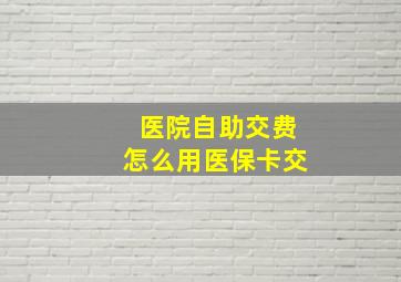 医院自助交费怎么用医保卡交