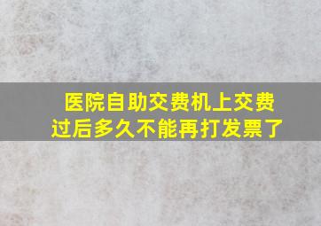 医院自助交费机上交费过后多久不能再打发票了