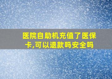 医院自助机充值了医保卡,可以退款吗安全吗