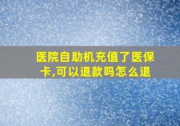 医院自助机充值了医保卡,可以退款吗怎么退