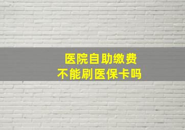 医院自助缴费不能刷医保卡吗