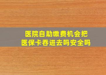 医院自助缴费机会把医保卡吞进去吗安全吗