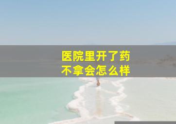 医院里开了药不拿会怎么样