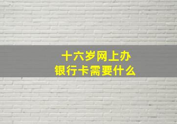 十六岁网上办银行卡需要什么