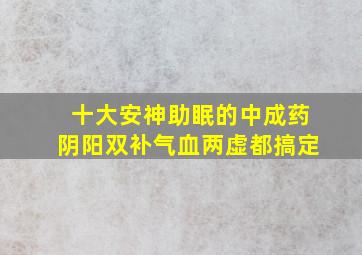 十大安神助眠的中成药阴阳双补气血两虚都搞定