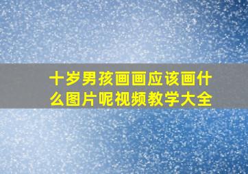 十岁男孩画画应该画什么图片呢视频教学大全