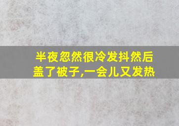 半夜忽然很冷发抖然后盖了被子,一会儿又发热