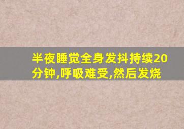 半夜睡觉全身发抖持续20分钟,呼吸难受,然后发烧