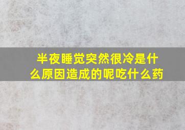 半夜睡觉突然很冷是什么原因造成的呢吃什么药