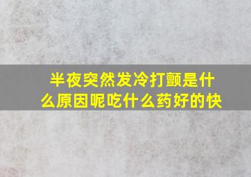 半夜突然发冷打颤是什么原因呢吃什么药好的快