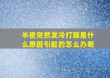 半夜突然发冷打颤是什么原因引起的怎么办呢