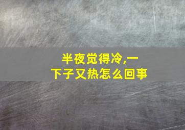 半夜觉得冷,一下子又热怎么回事