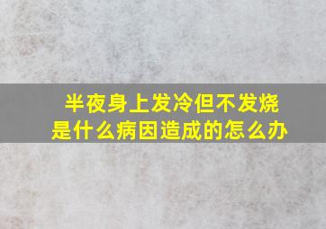 半夜身上发冷但不发烧是什么病因造成的怎么办