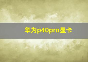 华为p40pro显卡