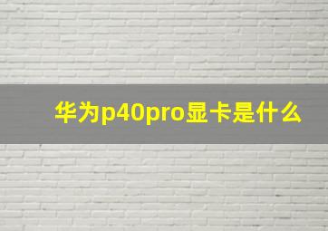 华为p40pro显卡是什么