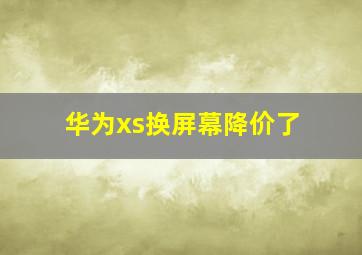 华为xs换屏幕降价了