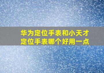 华为定位手表和小天才定位手表哪个好用一点