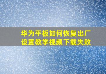 华为平板如何恢复出厂设置教学视频下载失败