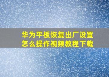 华为平板恢复出厂设置怎么操作视频教程下载