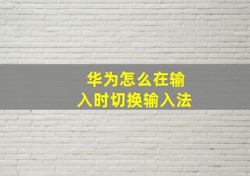 华为怎么在输入时切换输入法