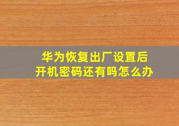 华为恢复出厂设置后开机密码还有吗怎么办