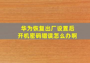 华为恢复出厂设置后开机密码错误怎么办啊