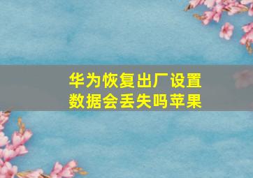 华为恢复出厂设置数据会丢失吗苹果