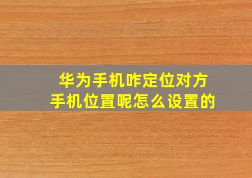 华为手机咋定位对方手机位置呢怎么设置的