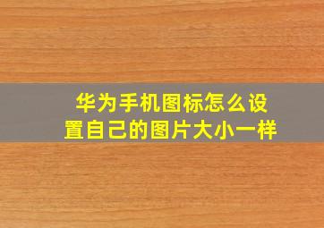 华为手机图标怎么设置自己的图片大小一样