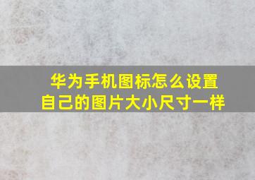 华为手机图标怎么设置自己的图片大小尺寸一样