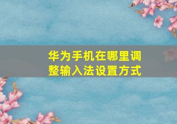 华为手机在哪里调整输入法设置方式