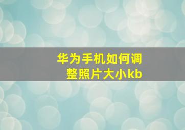 华为手机如何调整照片大小kb