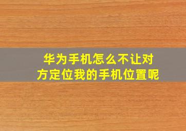 华为手机怎么不让对方定位我的手机位置呢