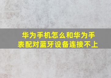 华为手机怎么和华为手表配对蓝牙设备连接不上