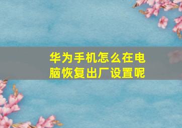 华为手机怎么在电脑恢复出厂设置呢