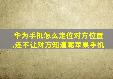 华为手机怎么定位对方位置,还不让对方知道呢苹果手机