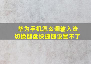 华为手机怎么调输入法切换键盘快捷键设置不了